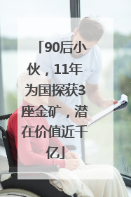 90后小伙，11年为国探获3座金矿，潜在价值近千亿