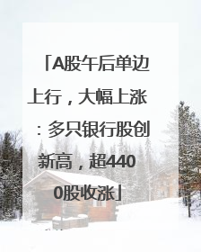 A股午后单边上行，大幅上涨：多只银行股创新高，超4400股收涨