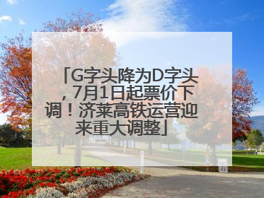 G字头降为D字头，7月1日起票价下调！济莱高铁运营迎来重大调整