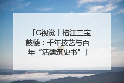 G视觉丨榕江三宝鼓楼：千年技艺与百年“活建筑史书”