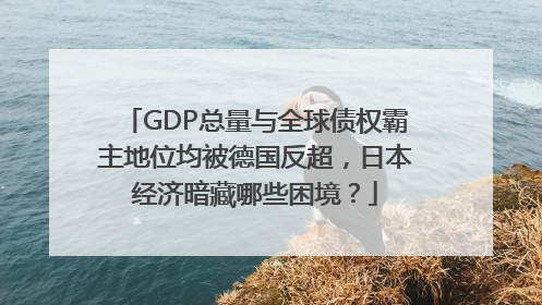 GDP总量与全球债权霸主地位均被德国反超，日本经济暗藏哪些困境？