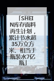 SHEIN库存面料再生计划，累计节水超35万立方米、相当于瓶装水7亿瓶