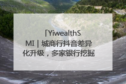 YiwealthSMI｜城商行抖音差异化升级，多家银行挖掘自身特色出圈！