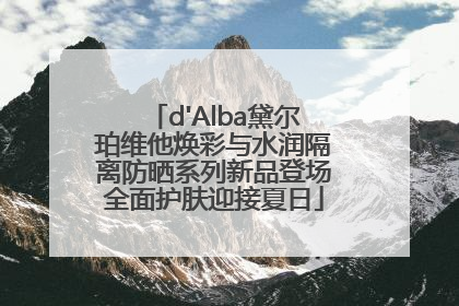 d'Alba黛尔珀维他焕彩与水润隔离防晒系列新品登场全面护肤迎接夏日